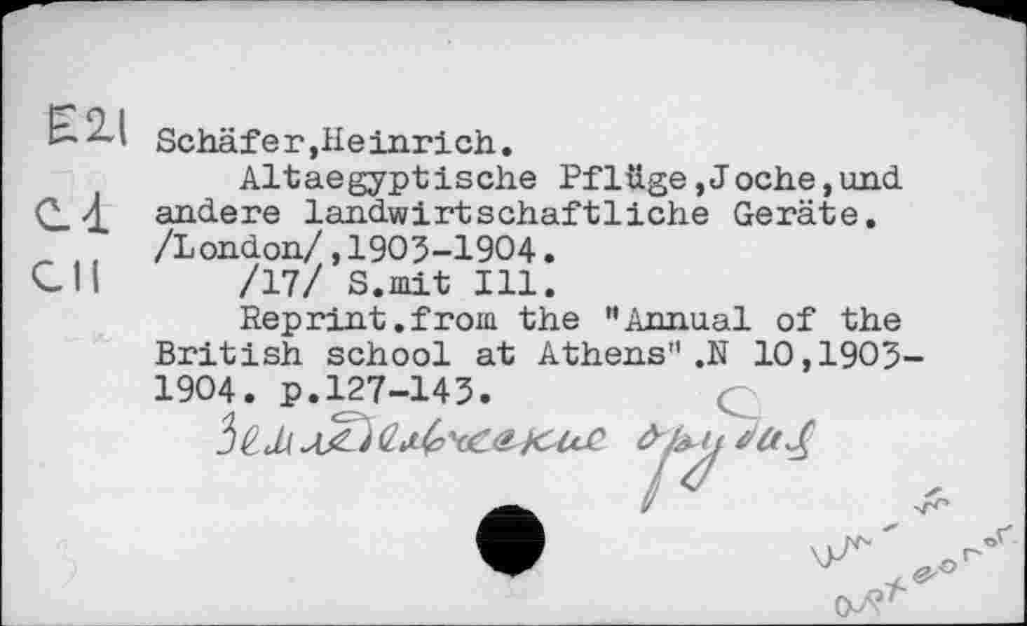 ﻿E2-I Schäfer,Heinrich.
Altaegyptische Pflüge,Joche,und СЛ andere landwirtschaftliche Geräte. , /London/,1905-1904. Cll /17/ S.mit Ill.
Reprint.from the "Annual of the British school at Athens".N 10,1903-1904. p.127-143.